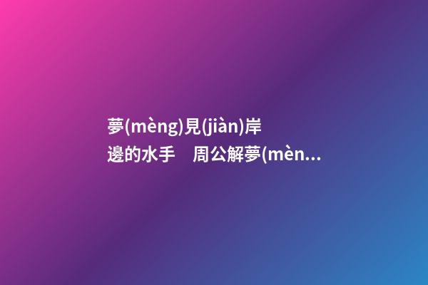 夢(mèng)見(jiàn)岸邊的水手　周公解夢(mèng)之夢(mèng)到岸邊的水手